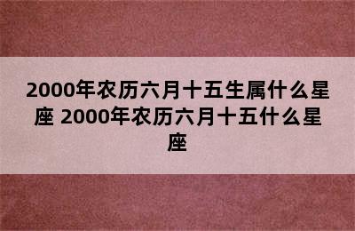 2000年农历六月十五生属什么星座 2000年农历六月十五什么星座